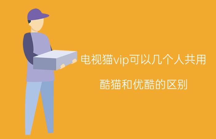 电视猫vip可以几个人共用 酷猫和优酷的区别？